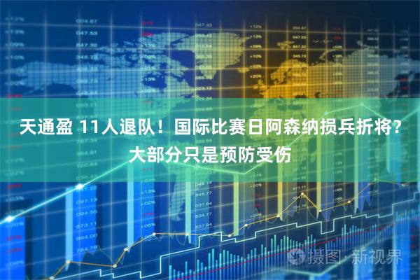 天通盈 11人退队！国际比赛日阿森纳损兵折将？大部分只是预防受伤