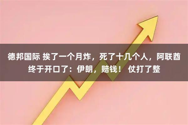 德邦国际 挨了一个月炸，死了十几个人，阿联酋终于开口了：伊朗，赔钱！ 仗打了整