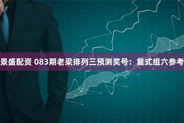 景盛配资 083期老梁排列三预测奖号：复式组六参考