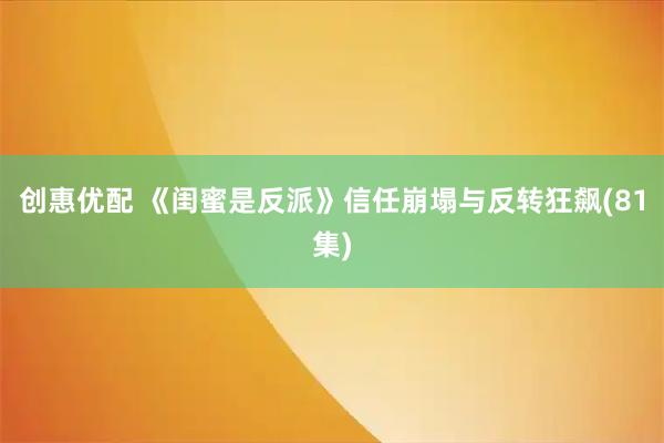 创惠优配 《闺蜜是反派》信任崩塌与反转狂飙(81集)