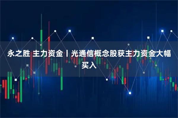 永之胜 主力资金丨光通信概念股获主力资金大幅买入