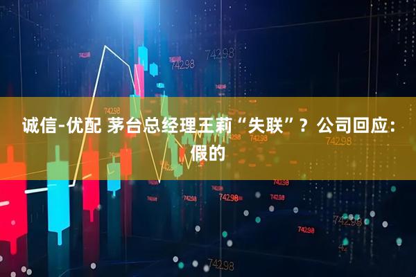 诚信-优配 茅台总经理王莉“失联”？公司回应：假的